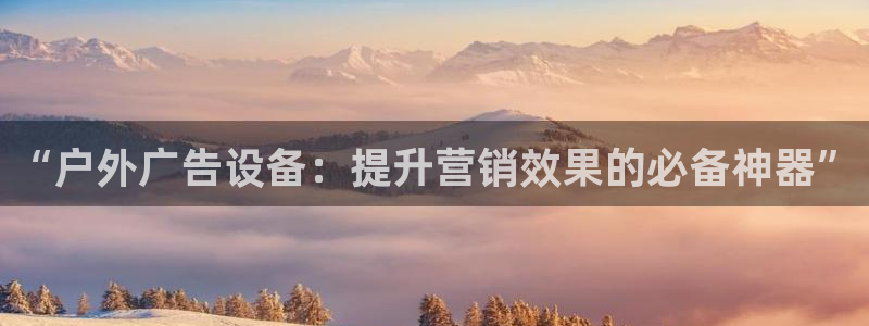 杏宇官方平台官网：“户外广告设备：提升营销效果的必备神器”
