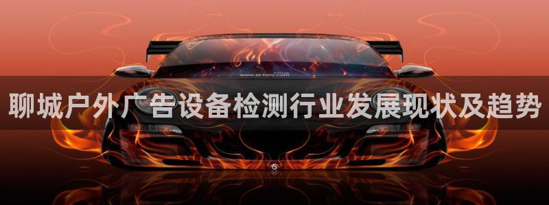 杏宇平台招商电话号码：聊城户外广告设备检测行业发展现状及趋势