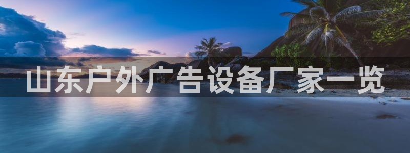 杏宇平台代理多少钱一次：山东户外广告设备厂家一览