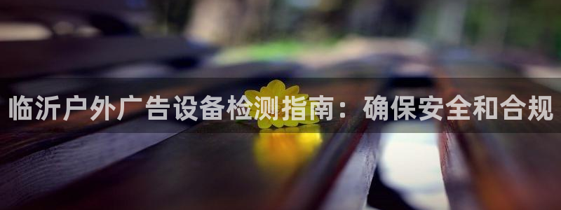 杏宇平台是什么：临沂户外广告设备检测指南：确保安全和合规