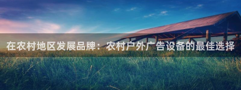 杏宇平台招商电话号码：在农村地区发展品牌：农村户外广告设备的最佳选择