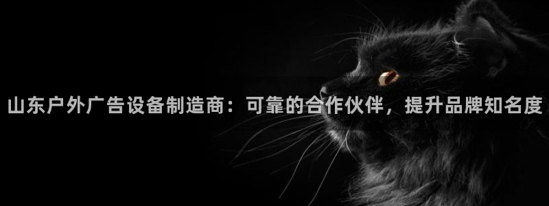杏宇平台代理怎么赚钱：山东户外广告设备制造商：可靠的合作伙伴，提升品牌知名度