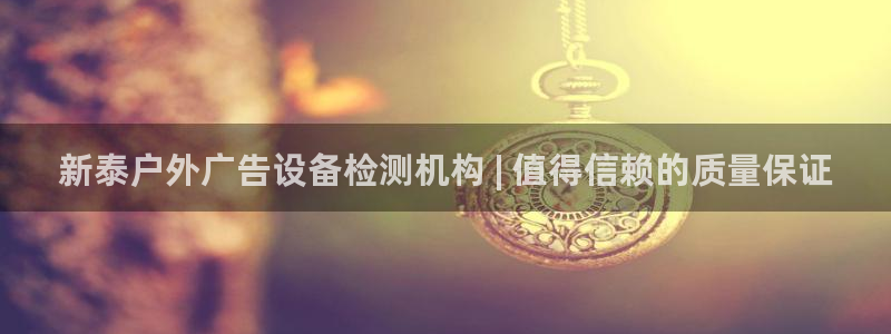 杏宇平台代理怎么赚钱快：新泰户外广告设备检测机构 | 值得信赖的质量保证