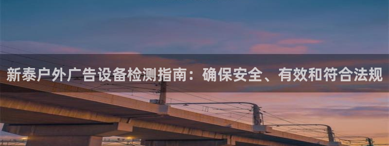 杏宇平台登录步骤图：新泰户外广告设备检测指南：确保安全、有效和符合法规