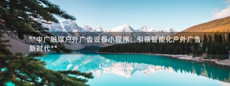 杏宇平台代理多少钱一个月：**中广融媒户外广告设备小程序：引领智能化户外广告
新时代**