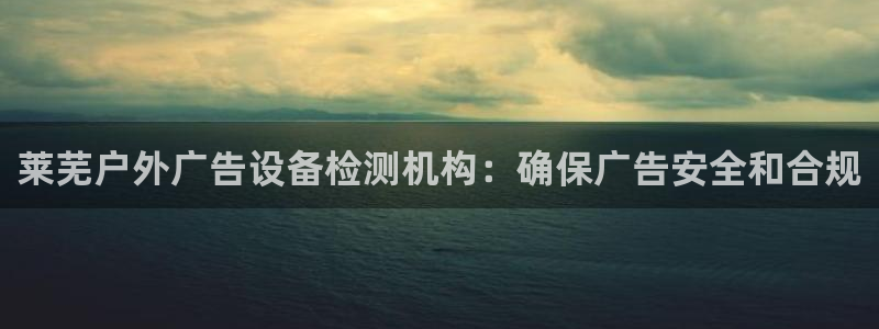 杏宇平台注册登录：莱芜户外广告设备检测机构：确保广告安全和合规