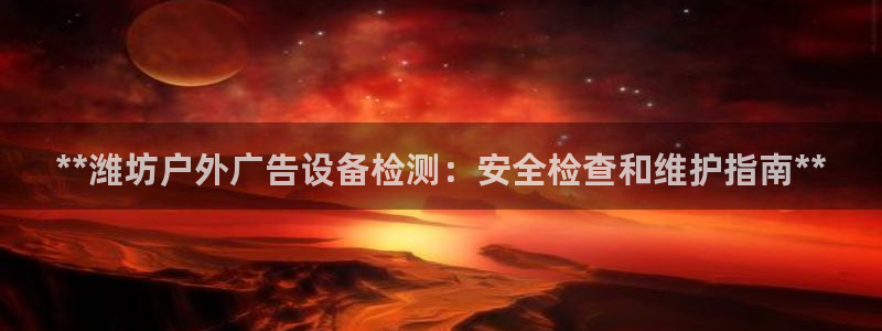 杏宇平台招商怎么样：**潍坊户外广告设备检测：安全检查和维护指南**