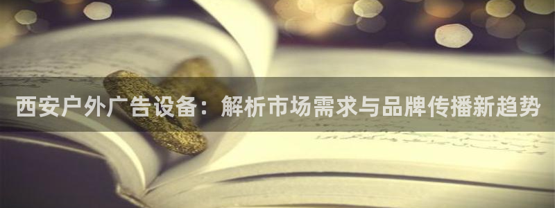 杏宇平台总代理是谁：西安户外广告设备：解析市场需求与品牌传播新趋势