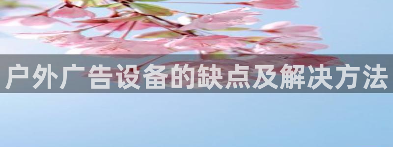 杏宇平台代理多少钱一个：户外广告设备的缺点及解决方法