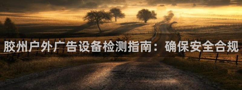 杏宇平台招商电话号码：胶州户外广告设备检测指南：确保安全合规