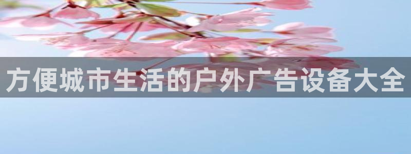 杏宇平台招商电话号码：方便城市生活的户外广告设备大全