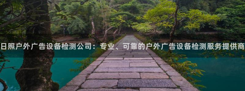 杏宇平台招商：日照户外广告设备检测公司：专业、可靠的户外广告设备检测服务提供商