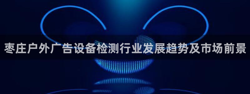 杏宇平台开户：枣庄户外广告设备检测行业发